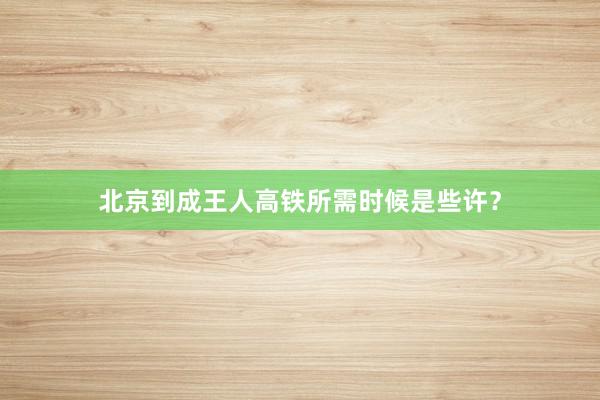 北京到成王人高铁所需时候是些许？