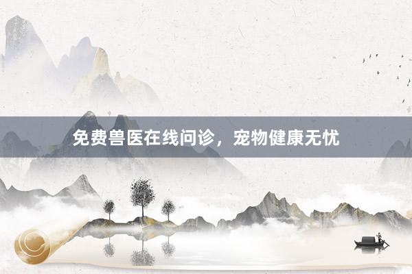免费兽医在线问诊，宠物健康无忧