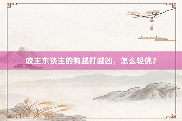 咬主东谈主的狗越打越凶，怎么轻佻？