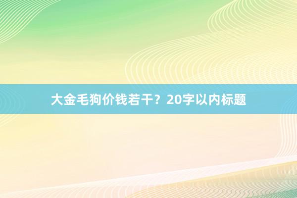 大金毛狗价钱若干?20字以内标题